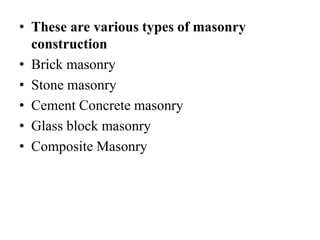 • These are various types of masonry
construction
• Brick masonry
• Stone masonry
• Cement Concrete masonry
• Glass block masonry
• Composite Masonry
 