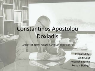 Constantinos Apostolou
Doxiadis
Prepared By:
Aditi Gaur
Priyansh Sharma
Ruman Siddiqui
ARCHITECT, TOWN PLANNER AND FATHER OF EKISTICS
 