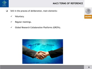 MACS TERMS OF REFERENCE


   Still in the process of deliberation, main elements:

        Voluntary.

        Regular meetings.

        Global Research Collaboration Platforms (GRCPs).




                                                                            8
 