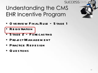 Understanding the CMS EHR Incentive Program Overview Final Rule – Stage 1 Registration Stage 2 – Forecasting  Project Management Practice Redesign Questions 