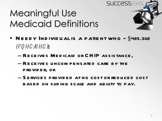 Meaningful Use Medicaid Definitions Needy Individual is a patient who -  §495.302  (FQHC/RHC) : Receives Medicaid or CHIP assistance, Receives uncompensated care by the provider, or Services provided at no cost or reduced cost based on sliding scale and ability to pay. 