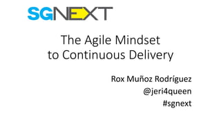 The Agile	Mindset
to	Continuous Delivery
Rox Muñoz	Rodríguez
@jeri4queen
#sgnext
 