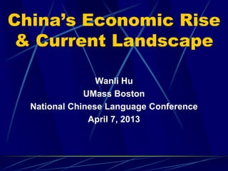 China’s Economic Rise
 & Current Landscape

                 Wanli Hu
              UMass Boston
  National Chinese Language Conference
               April 7, 2013
 
