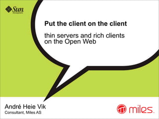 Put the client on the client
                       thin servers and rich clients
                       on the Open Web




André Heie Vik
Consultant, Miles AS
 