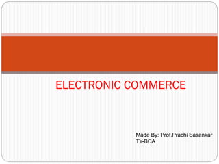 ELECTRONIC COMMERCE
Made By: Prof.Prachi Sasankar
TY-BCA
 