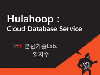 Hulahoop :
Cloud Database Service

     분산기술Lab.
      황지수
 