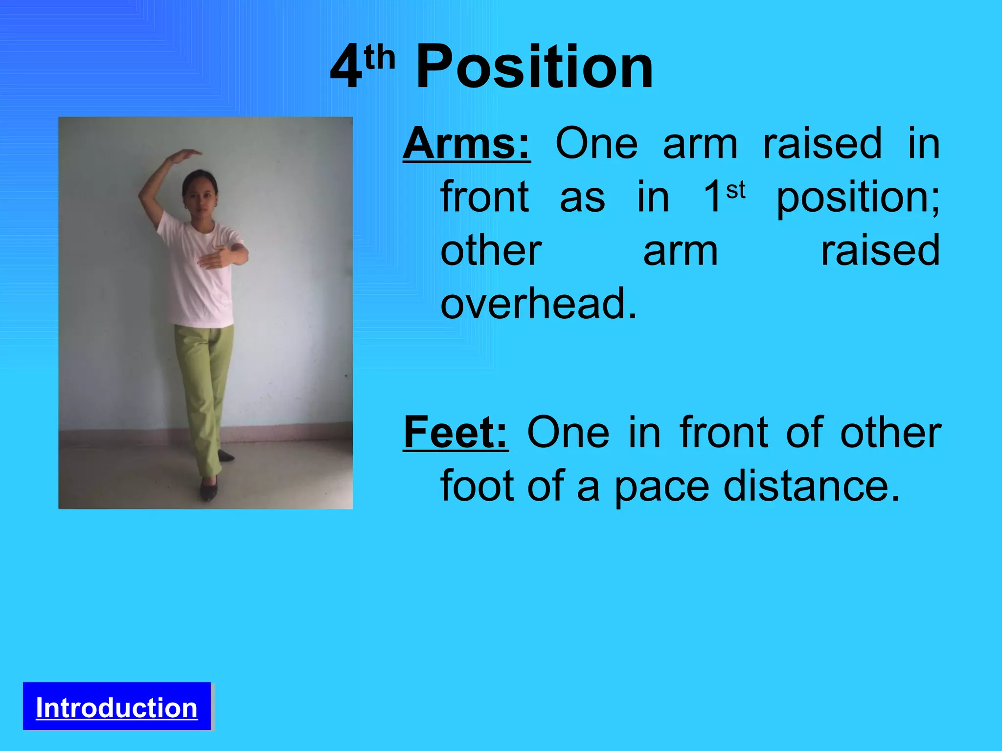 4 th  Position  Arms:   One arm raised in front as in 1 st  position; other arm raised overhead.  Feet:   One in front of other foot of a pace distance. Introduction 