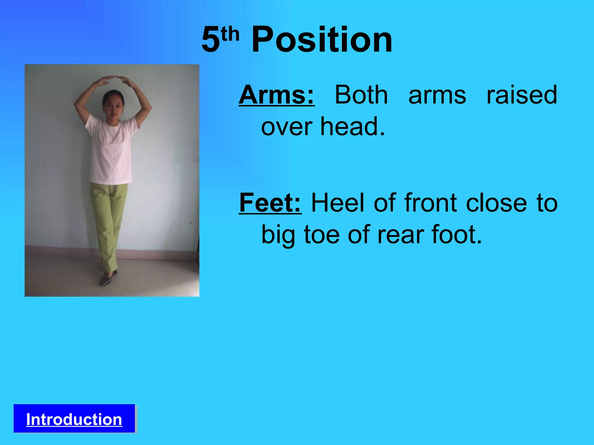 5 th  Position Arms:   Both arms raised over head. Feet:   Heel of front close to big toe of rear foot. Introduction 