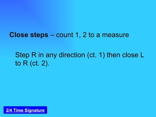 Close steps  – count 1, 2 to a measure   Step R in any direction (ct. 1) then close L to R (ct. 2). 2/4 Time Signature 