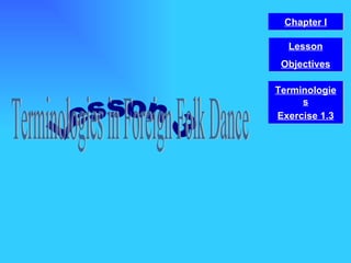 Lesson 3 Terminologies in Foreign Folk Dance Chapter I Terminologies Lesson Objectives Exercise 1.3 