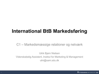 International BtB Markedsføring
C1 – Markedsmæssige relationer og netværk
Ulrik Bjørn Nielsen
Videnskabelig Assistent, Institut for Marketing & Management
ulni@sam.sdu.dk
1
 