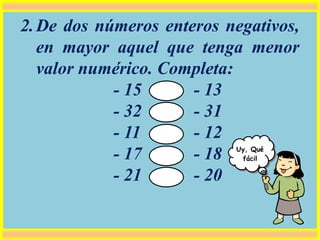 2.De dos números enteros negativos,
en mayor aquel que tenga menor
valor numérico. Completa:
- 15 - 13
- 32 - 31
- 11 - 12
- 17 - 18
- 21 - 20
Uy, Qué
fácil
 