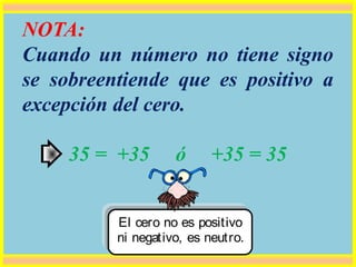 NOTA:
Cuando un número no tiene signo
se sobreentiende que es positivo a
excepción del cero.
35 = +35 ó +35 = 35
El cero no es positivo
ni negativo, es neutro.
 
