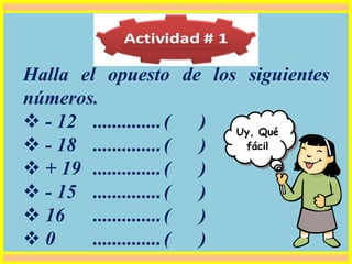 Halla el opuesto de los siguientes
números.
 - 12 ..............( )
 - 18 ..............( )
 + 19 ..............( )
 - 15 ..............( )
 16 ..............( )
 0 ..............( )
Uy, Qué
fácil
 