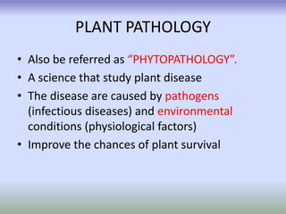 PLANT PATHOLOGY
• Also be referred as “PHYTOPATHOLOGY”.
• A science that study plant disease
• The disease are caused by p...