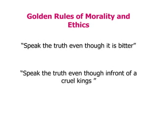 Golden Rules of Morality and
Ethics
“Speak the truth even though it is bitter”
“Speak the truth even though infront of a
cruel kings ”
 