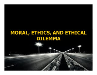 MORAL, ETHICS, AND ETHICAL
DILEMMA
 
