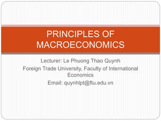 Lecturer: Le Phuong Thao Quynh
Foreign Trade University, Faculty of International
Economics
Email: quynhlpt@ftu.edu.vn
PRINCIPLES OF
MACROECONOMICS
 