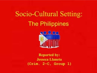 Socio-Cultural Setting:
The Philippines
Reported by:
Jesseca Llaneta
(Crim. 2-C, Group 1)
 