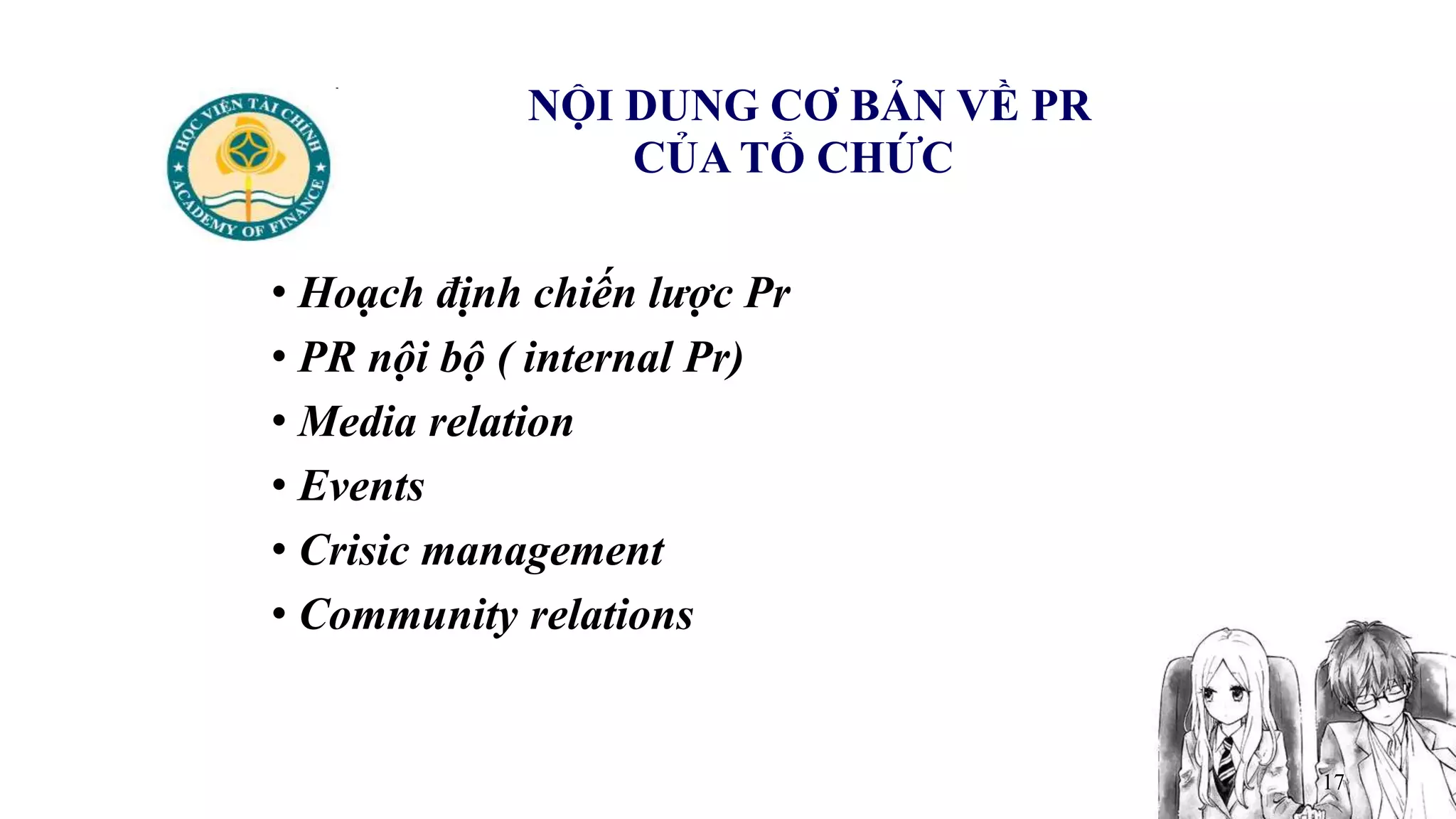 17
NỘI DUNG CƠ BẢN VỀ PR
CỦA TỔ CHỨC
• Hoạch định chiến lược Pr
• PR nội bộ ( internal Pr)
• Media relation
• Events
• Crisic management
• Community relations
 