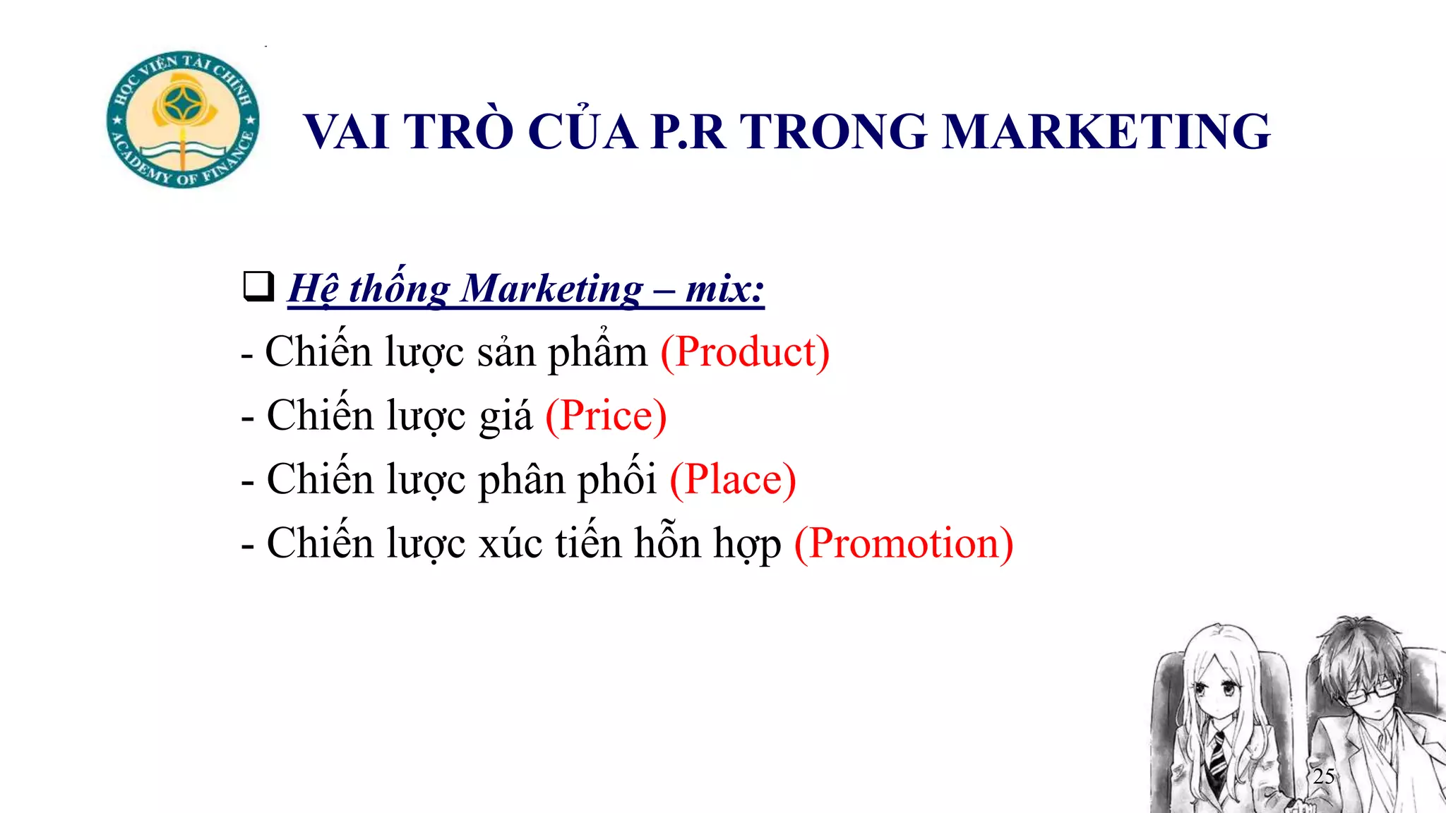 25
VAI TRÒ CỦA P.R TRONG MARKETING
 Hệ thống Marketing – mix:
- Chiến lược sản phẩm (Product)
- Chiến lược giá (Price)
- Chiến lược phân phối (Place)
- Chiến lược xúc tiến hỗn hợp (Promotion)
 