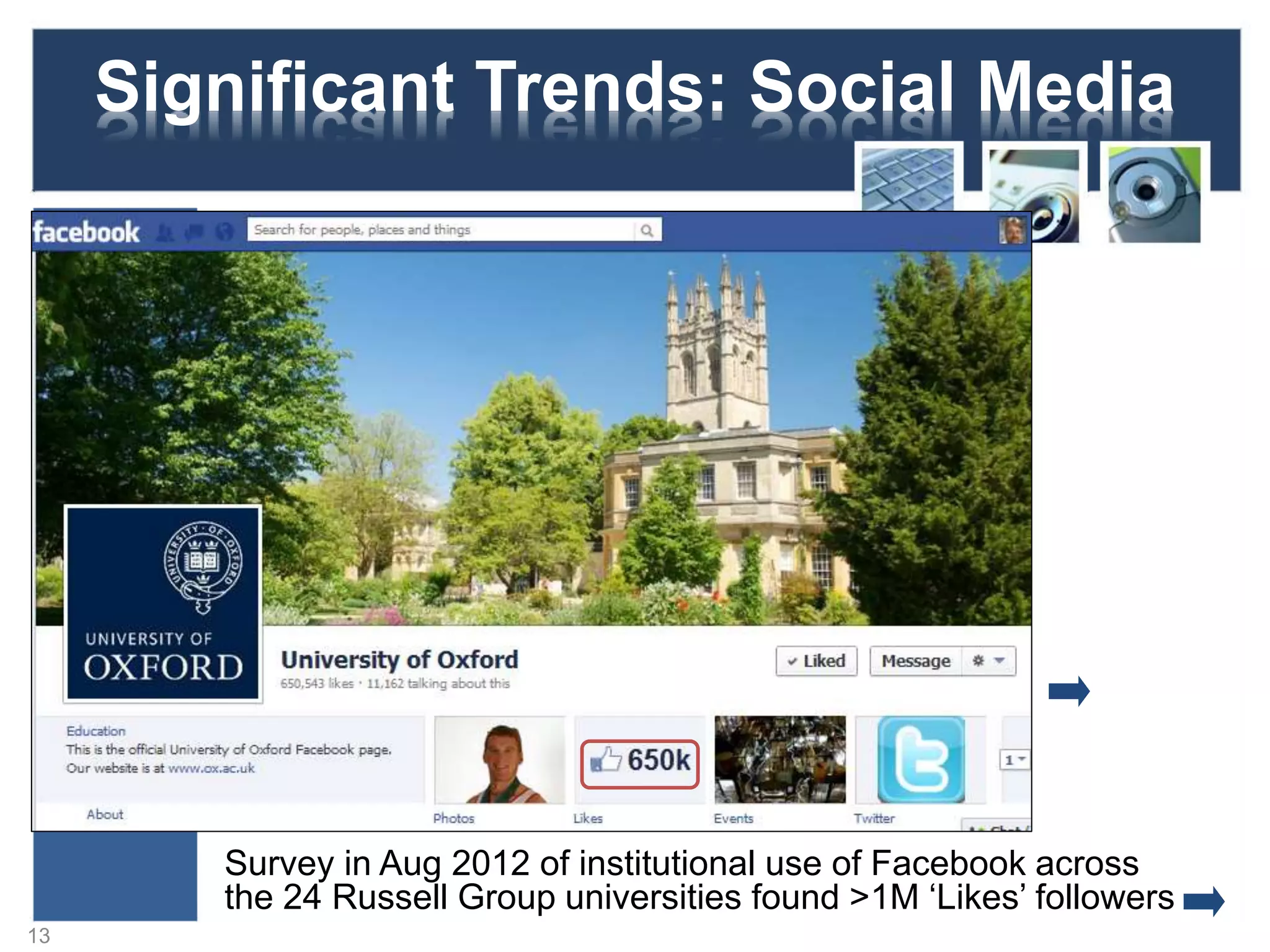 Significant Trends: Social Media
Survey in Aug 2012 of institutional use of Facebook across
the 24 Russell Group universities found >1M ‘Likes’ followers
13
 