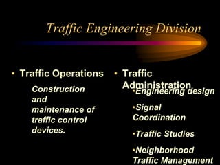 Traffic Engineering Division
• Traffic Operations • Traffic
Administration
Construction
and
maintenance of
traffic control
devices.
•Engineering design
•Signal
Coordination
•Traffic Studies
•Neighborhood
Traffic Management
 