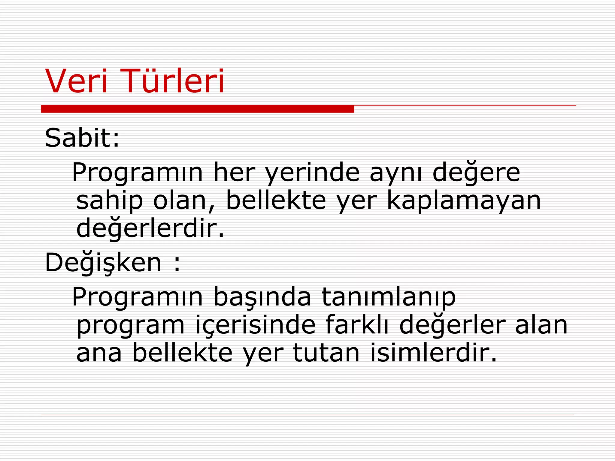 Veri Türleri Sabit:  Programın her yerinde aynı değere sahip olan, bellekte yer kaplamayan değerlerdir. Değişken :  Programın başında tanımlanıp program içerisinde farklı değerler alan ana bellekte yer tutan isimlerdir. 