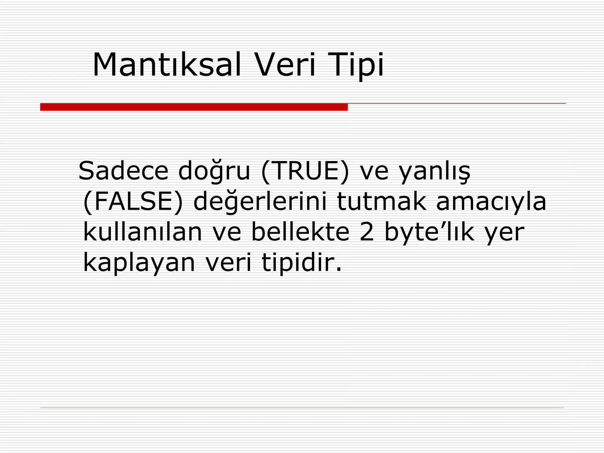 Mantıksal Veri Tipi Sadece doğru (TRUE) ve yanlış (FALSE) değerlerini tutmak amacıyla kullanılan ve bellekte 2 byte’lık yer kaplayan veri tipidir. 