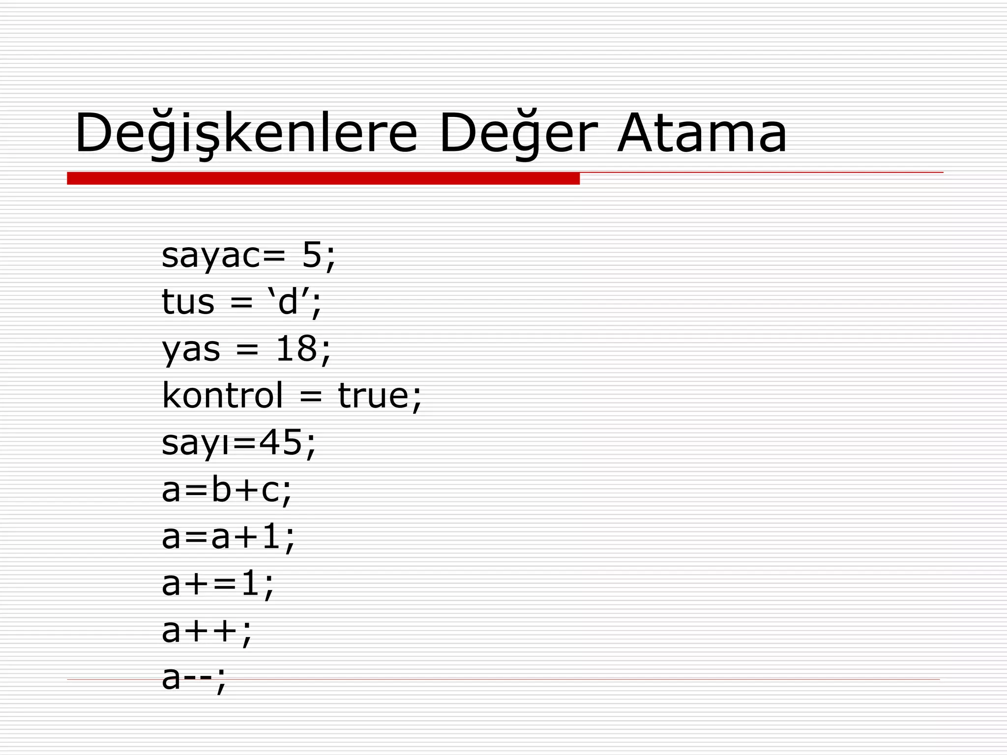 Değişkenlere Değer Atama sayac= 5; tus = ‘d’; yas = 18; kontrol = true; sayı=45; a=b+c; a=a+1; a+=1; a++; a--; 