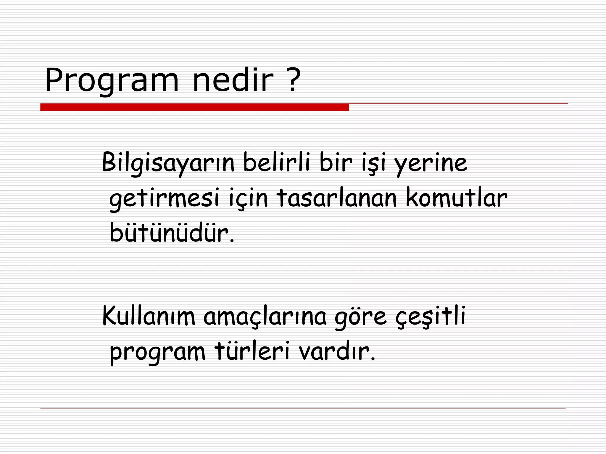 Program nedir ? Bilgisayarın belirli bir işi yerine getirmesi için tasarlanan komutlar bütünüdür. Kullanım amaçlarına göre çeşitli program türleri vardır. 