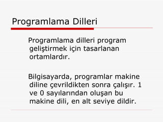 Programlama Dilleri Programlama dilleri program geliştirmek için tasarlanan ortamlardır. Bilgisayarda, programlar makine diline çevrildikten sonra çalışır. 1 ve 0 sayılarından oluşan bu makine dili, en alt seviye dildir.  