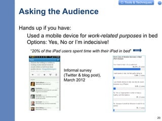 C: Tools & Techniques
Asking the Audience
Hands up if you have:
Used a mobile device for work-related purposes in bed
Options: Yes, No or I’m indecisive!
20
“20% of the iPad users spent time with their iPad in bed” 2010
Informal survey
(Twitter & blog post),
March 2012
 