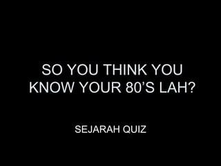 SO YOU THINK YOU KNOW YOUR 80’S LAH? SEJARAH QUIZ 