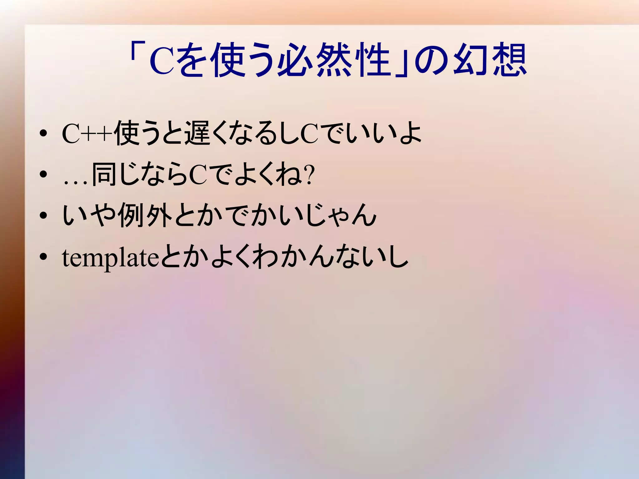 「Cを使う必然性」の幻想
•   C++使うと遅くなるしCでいいよ
•   …同じならCでよくね?
•   いや例外とかでかいじゃん
•   templateとかよくわかんないし
 