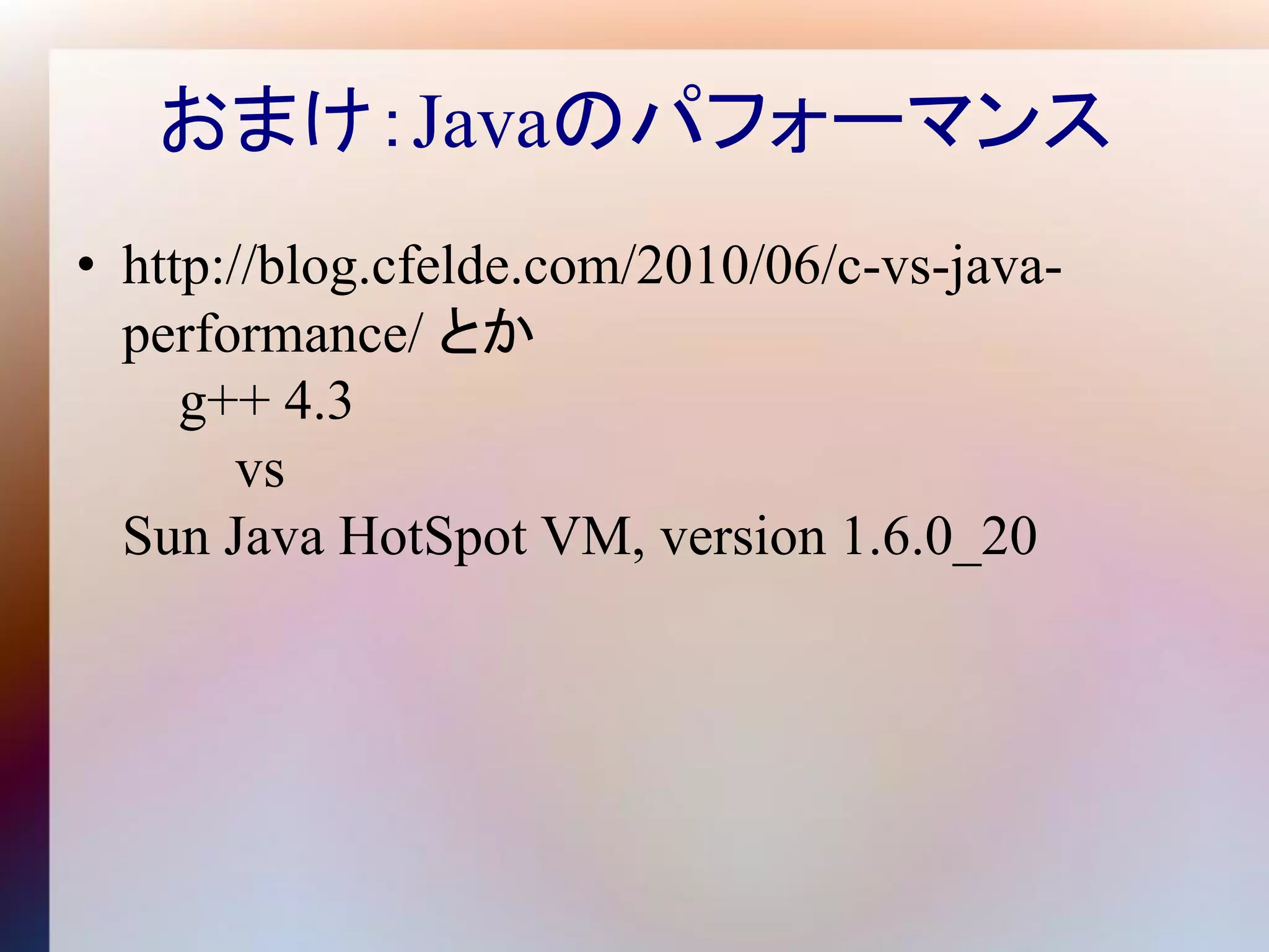 おまけ：Javaのパフォーマンス
• http://blog.cfelde.com/2010/06/c-vs-java-
  performance/ とか
     g++ 4.3
        vs
  Sun Java HotSpot VM, version 1.6.0_20
 