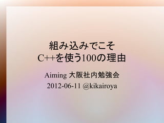 組み込みでこそ
C++を使う100の理由
Aiming 大阪社内勉強会
2012-06-11 @kikairoya
 