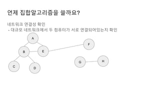 언제 집합알고리즘을 쓸까요?
네트워크 연결성 확인
- 대규모 네트워크에서 두 컴퓨터가 서로 연결되어있는지 확인
B
C
D
E
A
F
G H
 
