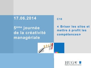 Etre les premiers pour
vous
Etre les premiers pour
vous
17.06.2014
5ème journée
de la créativité
managériale
C10
« Briser les silos et
mettre à profit les
compétences»
 