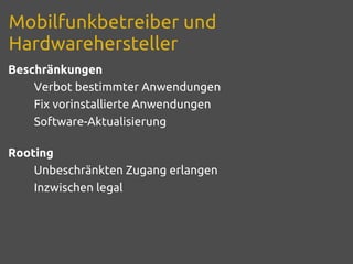 Mobilfunkbetreiber und
Hardwarehersteller
Beschränkungen
    Verbot bestimmter Anwendungen
    Fix vorinstallierte Anwendungen
    Software-Aktualisierung

Rooting
    Unbeschränkten Zugang erlangen
    Inzwischen legal
 