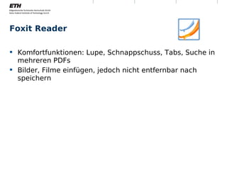 Foxit Reader

 Komfortfunktionen: Lupe, Schnappschuss, Tabs, Suche in
  mehreren PDFs
 Bilder, Filme einfügen, jedoch nicht entfernbar nach
  speichern




Montag, 15. November 2010   Digitale Nachhaltigkeit    10
 