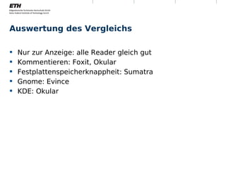 Auswertung des Vergleichs

     Nur zur Anzeige: alle Reader gleich gut
     Kommentieren: Foxit, Okular
     Festplattenspeicherknappheit: Sumatra
     Gnome: Evince
     KDE: Okular




Montag, 15. November 2010     Digitale Nachhaltigkeit   14
 