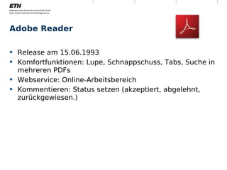 Adobe Reader

 Release am 15.06.1993
 Komfortfunktionen: Lupe, Schnappschuss, Tabs, Suche in
  mehreren PDFs
 Webservice: Online-Arbeitsbereich
 Kommentieren: Status setzen (akzeptiert, abgelehnt,
  zurückgewiesen.)




Montag, 15. November 2010   Digitale Nachhaltigkeit        8
 