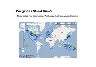 Wo gibt es Street View?
- Nordamerika, Teile Südamerikas, Westeuropa, Australien, Japan, Südafrika
 
