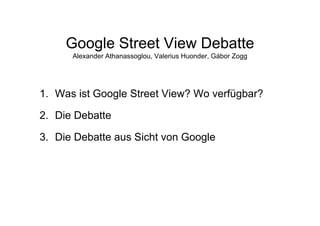 Google Street View Debatte
      Alexander Athanassoglou, Valerius Huonder, Gábor Zogg




1. Was ist Google Street View? Wo verfügbar?

2. Die D b tt
2 Di Debatte

3.
3 Die Debatte aus Sicht von Google
 