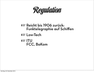 Regulation
                             ☞ Reicht bis 1906 zurück:
                                Funktelegraphie auf Schiﬀen
                             ☞ Low-Tech
                             ☞ ITU
                                FCC, BaKom




Sonntag, 28. November 2010
 