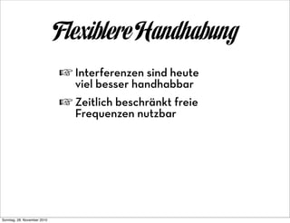 Flexiblere Handhabung
                             ☞ Interferenzen sind heute
                                viel besser handhabbar
                             ☞ Zeitlich beschränkt freie
                                Frequenzen nutzbar




Sonntag, 28. November 2010
 
