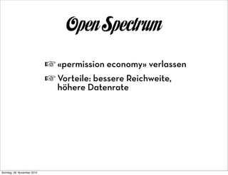 Open Spectrum
                             ☞ «permission economy» verlassen
                             ☞ Vorteile: bessere Reichweite,
                               höhere Datenrate




Sonntag, 28. November 2010
 