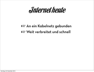 Internet heute
                             ☞ An ein Kabelnetz gebunden
                             ☞ Weit verbreitet und schnell




Sonntag, 28. November 2010
 