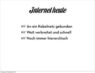 Internet heute
                             ☞ An ein Kabelnetz gebunden
                             ☞ Weit verbreitet und schnell
                             ☞ Noch immer hierarchisch




Sonntag, 28. November 2010
 